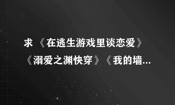 求 《在逃生游戏里谈恋爱》《溺爱之渊快穿》《我的墙头千千万》 全文加番外 txt百度云资源