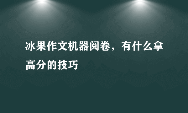 冰果作文机器阅卷，有什么拿高分的技巧