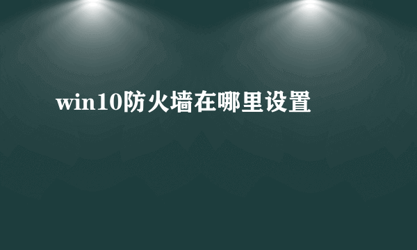 win10防火墙在哪里设置