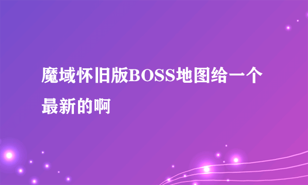 魔域怀旧版BOSS地图给一个最新的啊