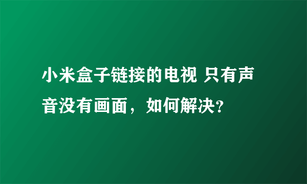 小米盒子链接的电视 只有声音没有画面，如何解决？