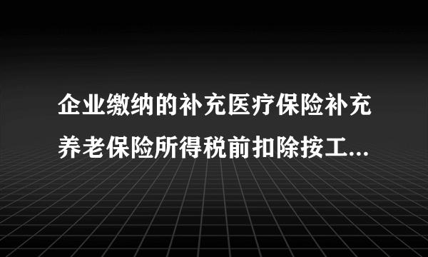 企业缴纳的补充医疗保险补充养老保险所得税前扣除按工资总额的5是怎么扣