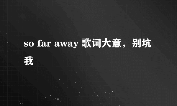 so far away 歌词大意，别坑我