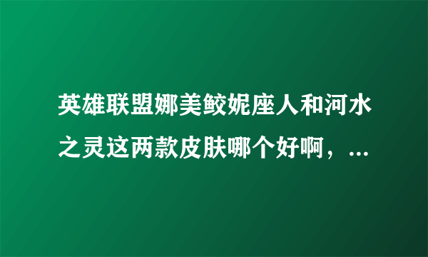 英雄联盟娜美鲛妮座人和河水之灵这两款皮肤哪个好啊，鲛妮座人没特效模型好看，河水之灵有特效但是长的不