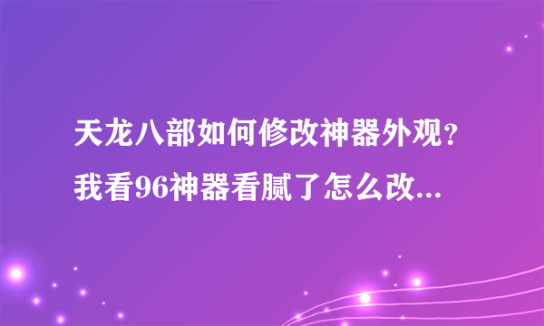 天龙八部如何修改神器外观？我看96神器看腻了怎么改成102的神器啊