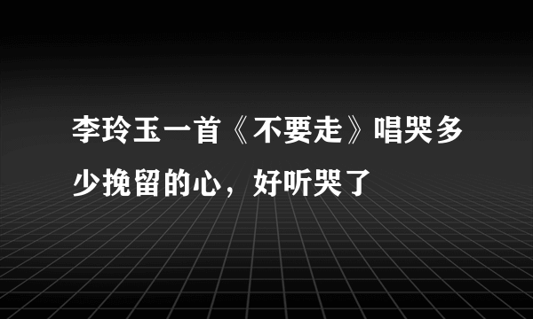 李玲玉一首《不要走》唱哭多少挽留的心，好听哭了