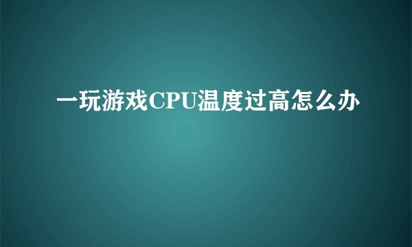 一玩游戏CPU温度过高怎么办