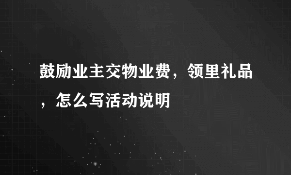 鼓励业主交物业费，领里礼品，怎么写活动说明