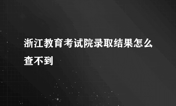 浙江教育考试院录取结果怎么查不到