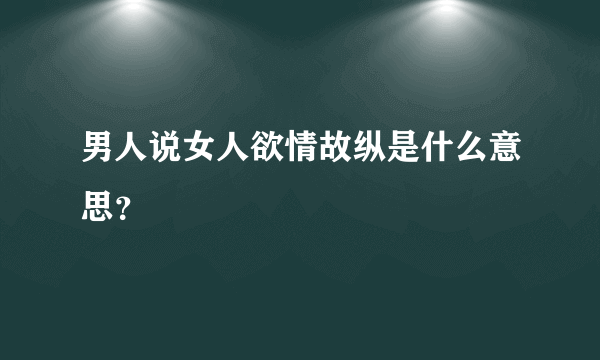 男人说女人欲情故纵是什么意思？