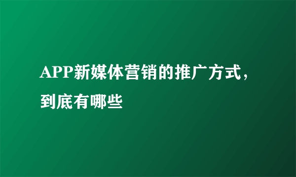 APP新媒体营销的推广方式，到底有哪些