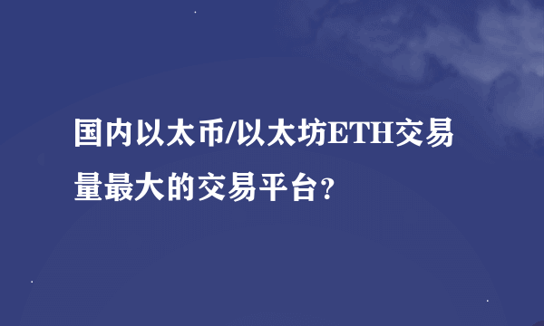 国内以太币/以太坊ETH交易量最大的交易平台？