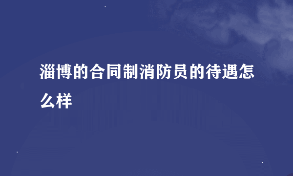 淄博的合同制消防员的待遇怎么样