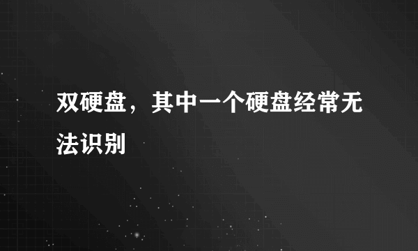 双硬盘，其中一个硬盘经常无法识别