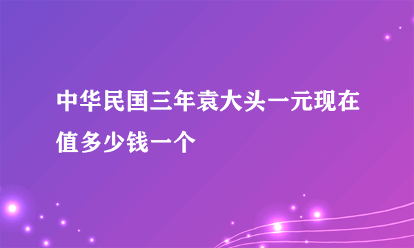 中华民国三年袁大头一元现在值多少钱一个