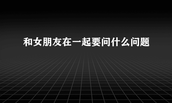 和女朋友在一起要问什么问题