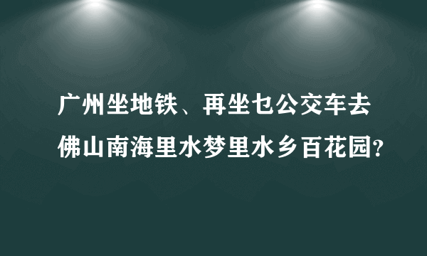 广州坐地铁、再坐乜公交车去佛山南海里水梦里水乡百花园？