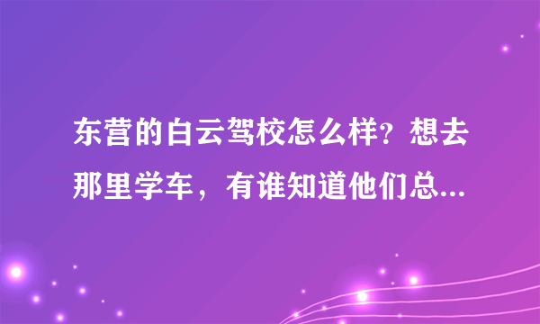 东营的白云驾校怎么样？想去那里学车，有谁知道他们总部的电话?我从网上查的都是手机，怕被坑啊，谢谢啊