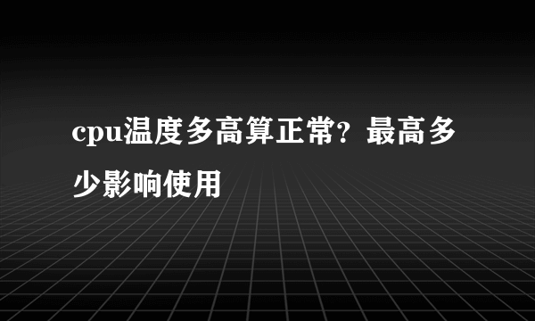 cpu温度多高算正常？最高多少影响使用