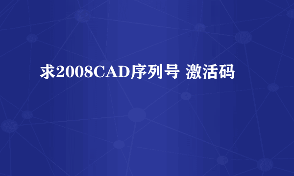 求2008CAD序列号 激活码