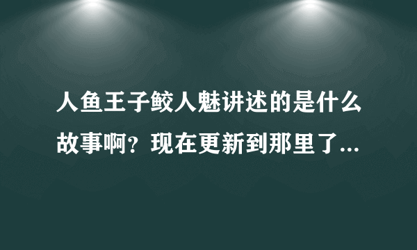 人鱼王子鲛人魅讲述的是什么故事啊？现在更新到那里了？请详细点哦~~~~