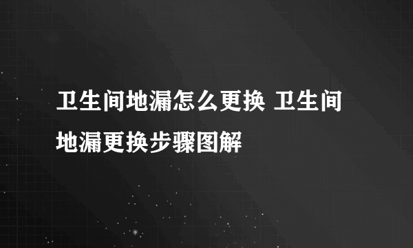 卫生间地漏怎么更换 卫生间地漏更换步骤图解