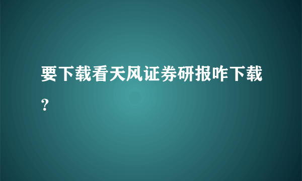 要下载看天风证券研报咋下载？