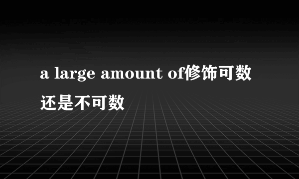 a large amount of修饰可数还是不可数