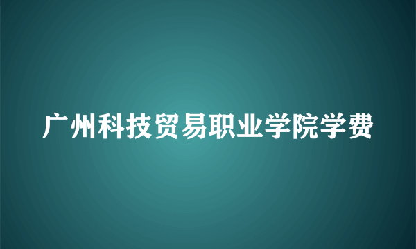 广州科技贸易职业学院学费