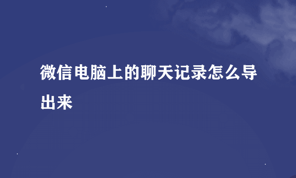 微信电脑上的聊天记录怎么导出来