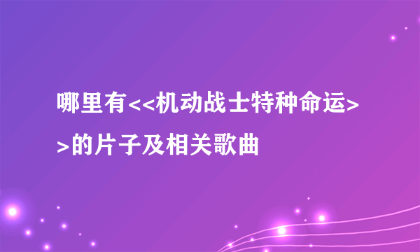 哪里有<<机动战士特种命运>>的片子及相关歌曲