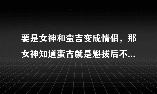 要是女神和蛮吉变成情侣，那女神知道蛮吉就是魁拔后不就不会杀死魁拔了吗？谁知道后面剧情告诉我！