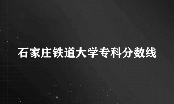 石家庄铁道大学专科分数线