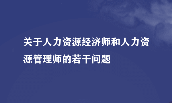 关于人力资源经济师和人力资源管理师的若干问题