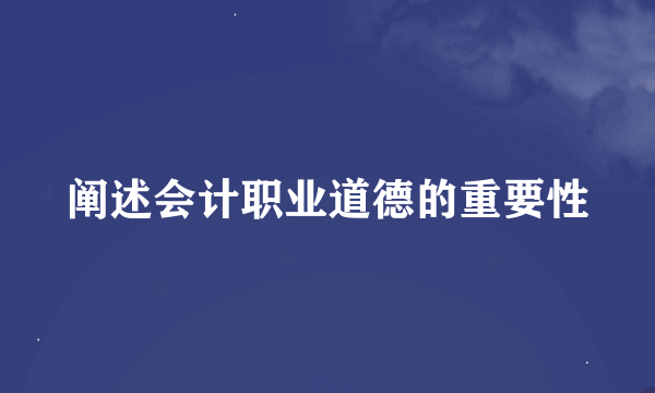 阐述会计职业道德的重要性