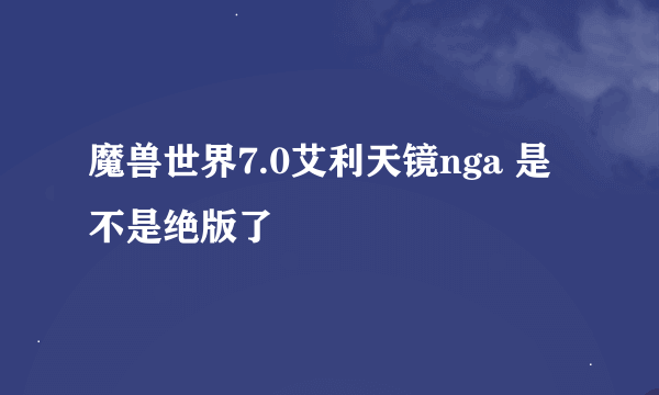 魔兽世界7.0艾利天镜nga 是不是绝版了