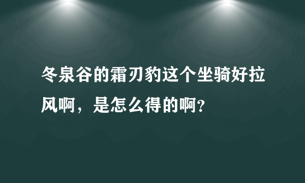 冬泉谷的霜刃豹这个坐骑好拉风啊，是怎么得的啊？