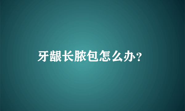 牙龈长脓包怎么办？