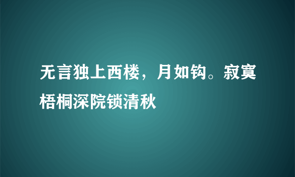 无言独上西楼，月如钩。寂寞梧桐深院锁清秋