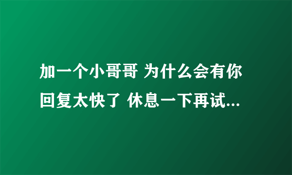 加一个小哥哥 为什么会有你回复太快了 休息一下再试的提示啊 ？我没有频繁加好友呀？