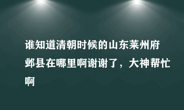 谁知道清朝时候的山东莱州府邺县在哪里啊谢谢了，大神帮忙啊