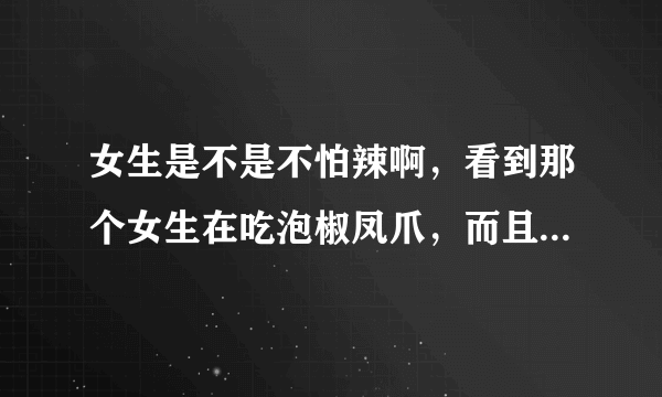 女生是不是不怕辣啊，看到那个女生在吃泡椒凤爪，而且身边还没有水，太佩服了