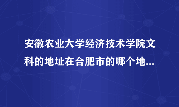 安徽农业大学经济技术学院文科的地址在合肥市的哪个地方?我是今年的考生，市场营销专业的，校区在哪啊？