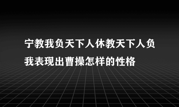 宁教我负天下人休教天下人负我表现出曹操怎样的性格