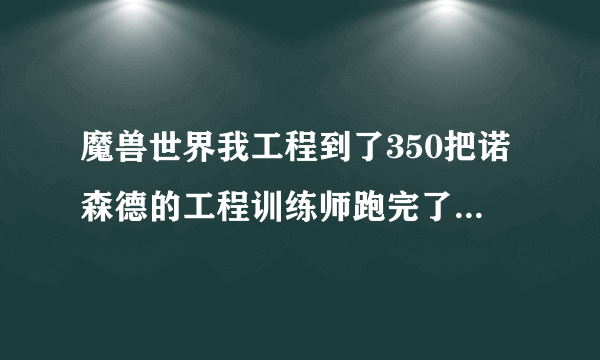 魔兽世界我工程到了350把诺森德的工程训练师跑完了都学不到钴螺丝，请问是怎么回事？