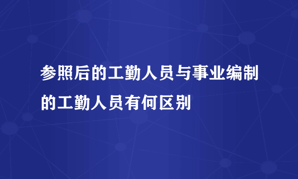 参照后的工勤人员与事业编制的工勤人员有何区别