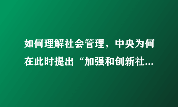 如何理解社会管理，中央为何在此时提出“加强和创新社会管理”？提高社会管理科学化水平应该如何做？