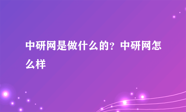 中研网是做什么的？中研网怎么样