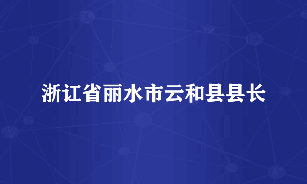 浙讧省丽水市云和县县长