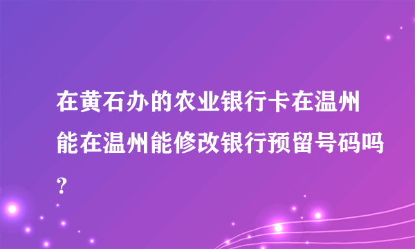 在黄石办的农业银行卡在温州能在温州能修改银行预留号码吗？